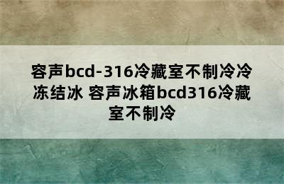 容声bcd-316冷藏室不制冷冷冻结冰 容声冰箱bcd316冷藏室不制冷